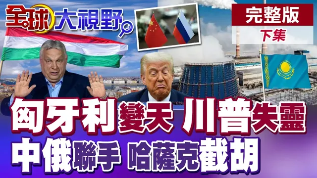局势逆转 匈牙利变天 川普失算奥班照输  能源大局中俄合作 蒙古国失手 哈萨克"截胡"【全球大视野】完整版下集 ‪‪@全球大视野Global_Vision